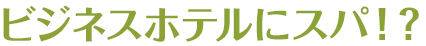 ビジネスホテルにスパ!?